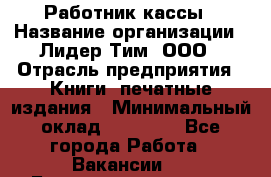 Работник кассы › Название организации ­ Лидер Тим, ООО › Отрасль предприятия ­ Книги, печатные издания › Минимальный оклад ­ 26 000 - Все города Работа » Вакансии   . Башкортостан респ.,Баймакский р-н